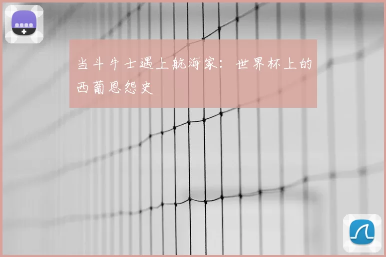 当斗牛士遇上航海家:世界杯上的西葡恩怨史