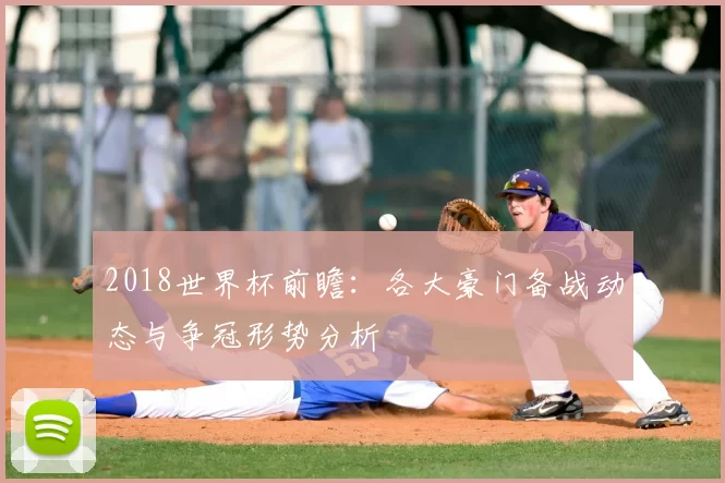 2018世界杯前瞻：各大豪门备战动态与争冠形势分析