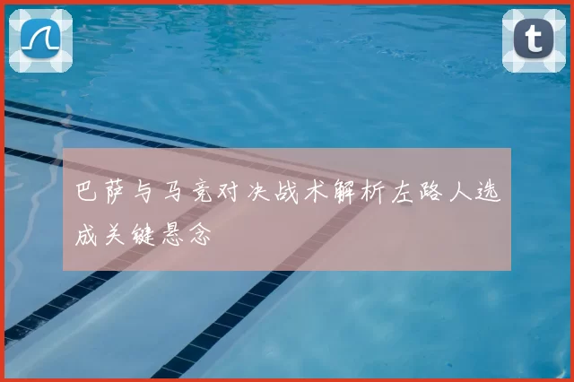 巴萨与马竞对决战术解析左路人选成关键悬念