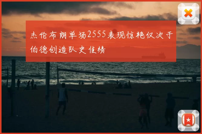 杰伦布朗单场2555表现惊艳仅次于伯德创造队史佳绩