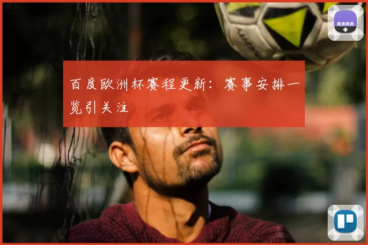 百度欧洲杯赛程更新:赛事安排一览引关注