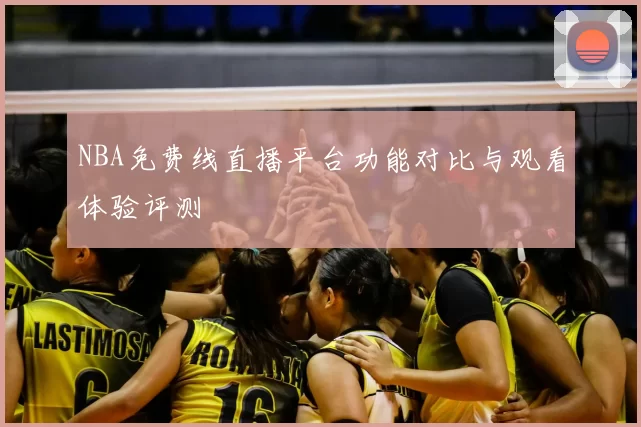 NBA免费线直播平台功能对比与观看体验评测