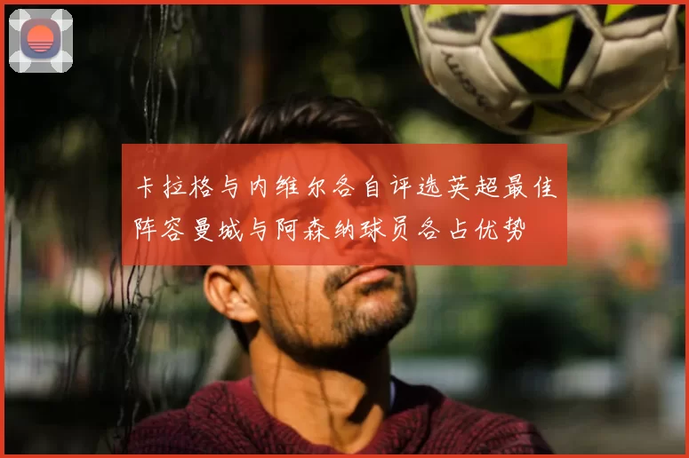 卡拉格与内维尔各自评选英超最佳阵容曼城与阿森纳球员各占优势