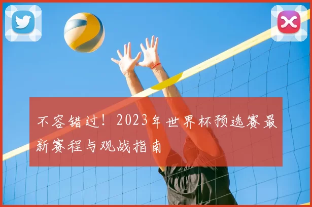 不容错过!2023年世界杯预选赛最新赛程与观战指南
