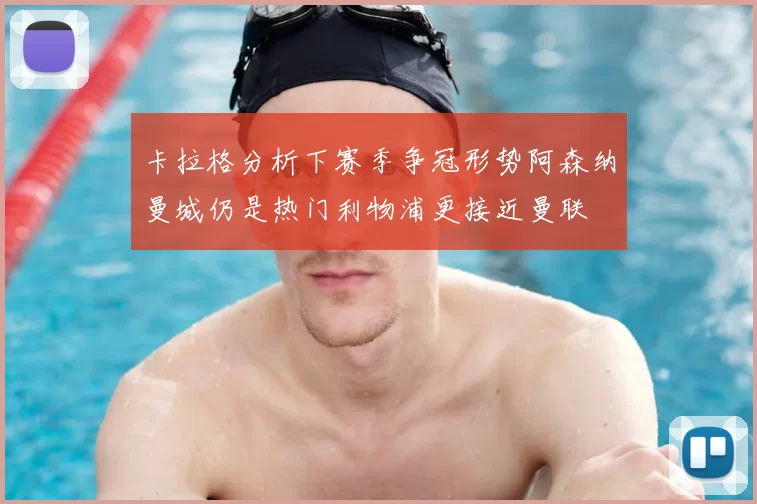 卡拉格分析下赛季争冠形势阿森纳曼城仍是热门利物浦更接近曼联