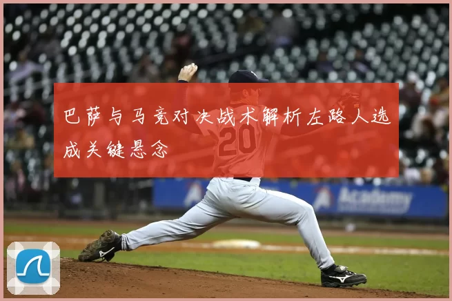 巴萨与马竞对决战术解析左路人选成关键悬念