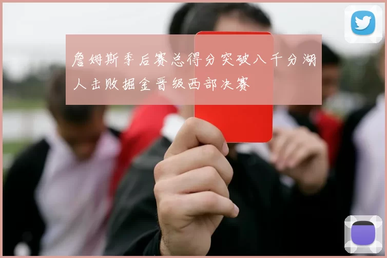詹姆斯季后赛总得分突破八千分湖人击败掘金晋级西部决赛