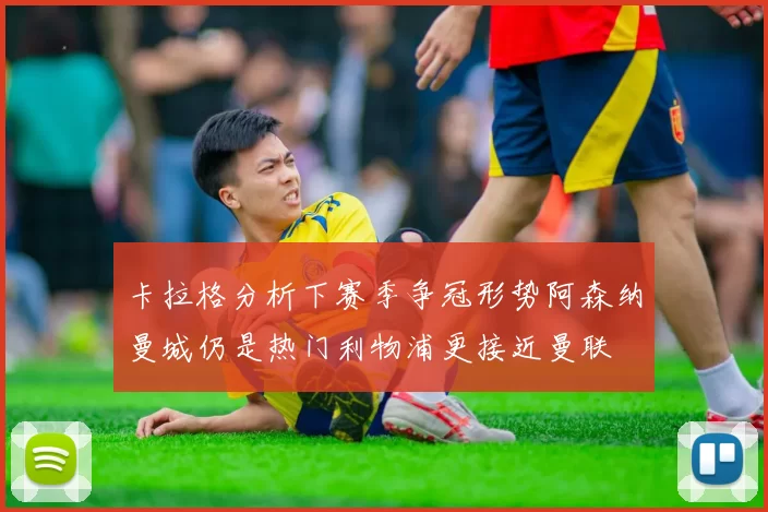 卡拉格分析下赛季争冠形势阿森纳曼城仍是热门利物浦更接近曼联