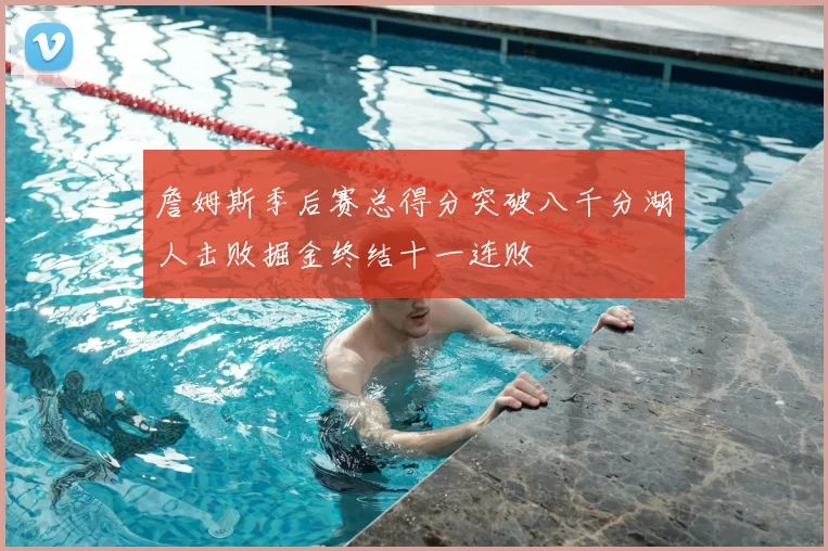詹姆斯季后赛总得分突破八千分湖人击败掘金终结十一连败
