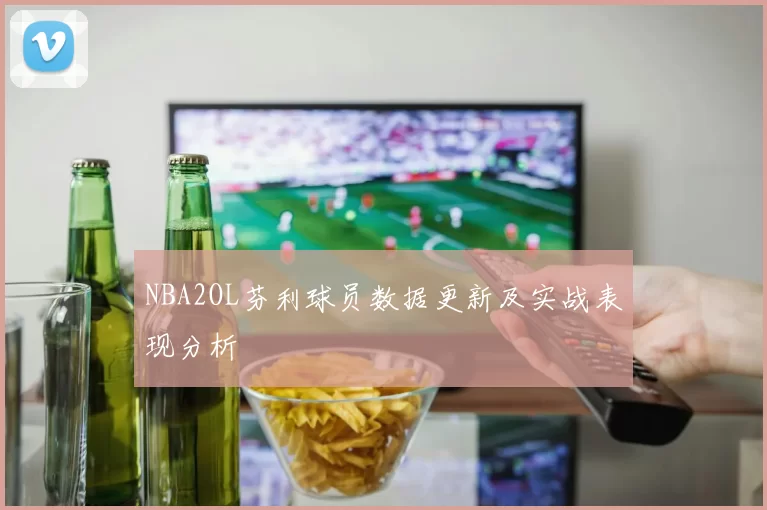 NBA2OL芬利球员数据更新及实战表现分析