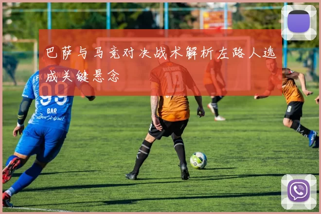 巴萨与马竞对决战术解析左路人选成关键悬念