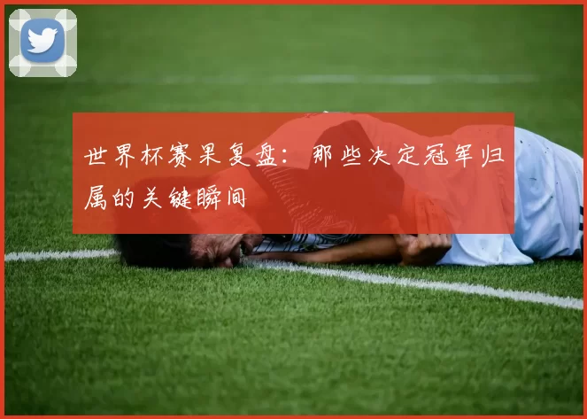 世界杯赛果复盘：那些决定冠军归属的关键瞬间