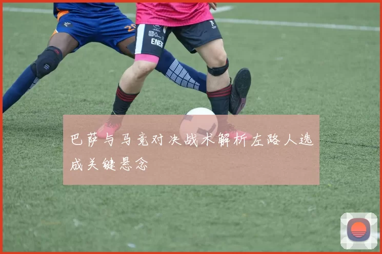 巴萨与马竞对决战术解析左路人选成关键悬念