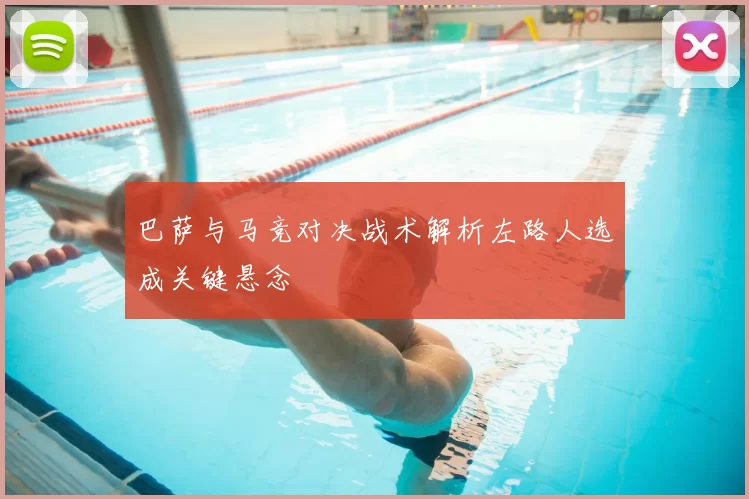 巴萨与马竞对决战术解析左路人选成关键悬念
