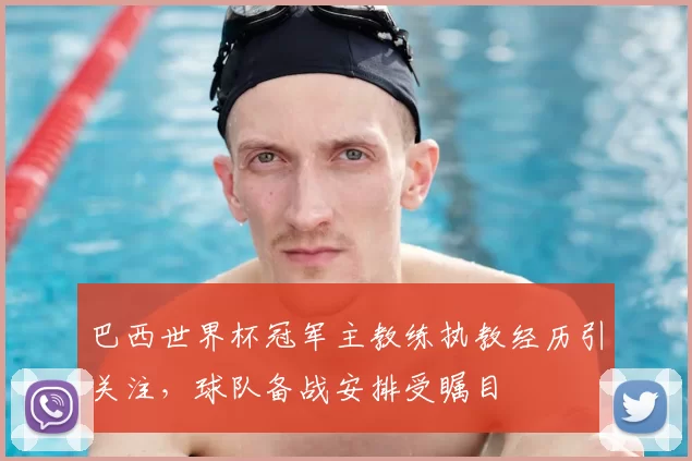 巴西世界杯冠军主教练执教经历引关注，球队备战安排受瞩目