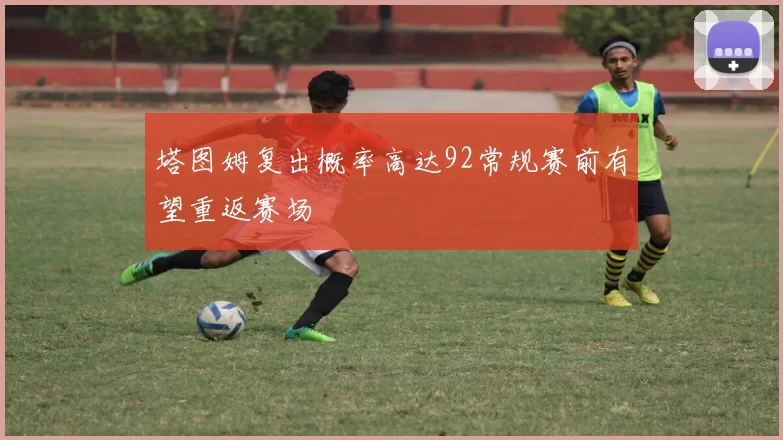 塔图姆复出概率高达92常规赛前有望重返赛场