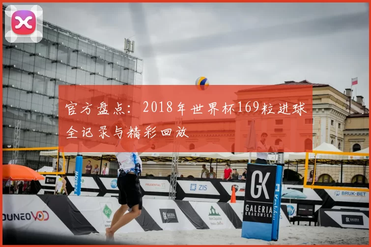 官方盘点：2018年世界杯169粒进球全记录与精彩回放