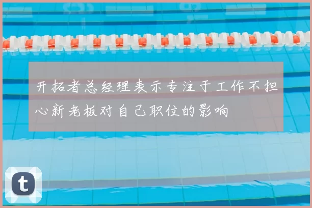 开拓者总经理表示专注于工作不担心新老板对自己职位的影响