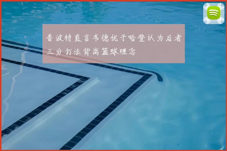 香波特直言韦德优于哈登认为后者三分打法背离篮球理念