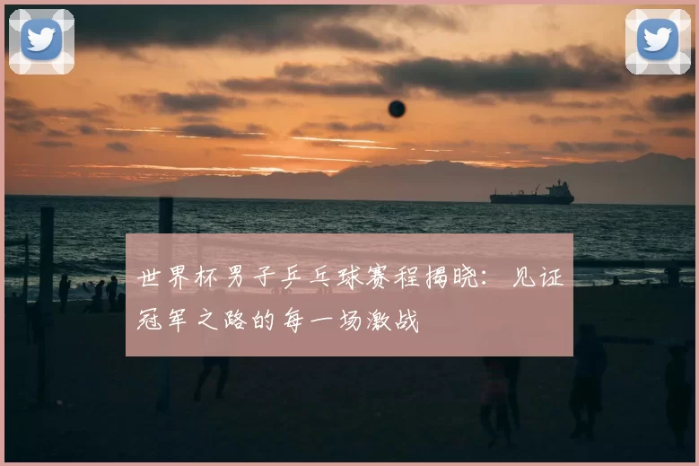 世界杯男子乒乓球赛程揭晓:见证冠军之路的每一场激战