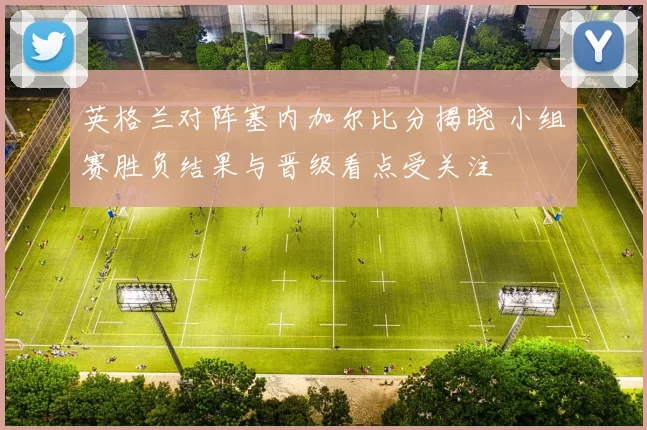 英格兰对阵塞内加尔比分揭晓 小组赛胜负结果与晋级看点受关注
