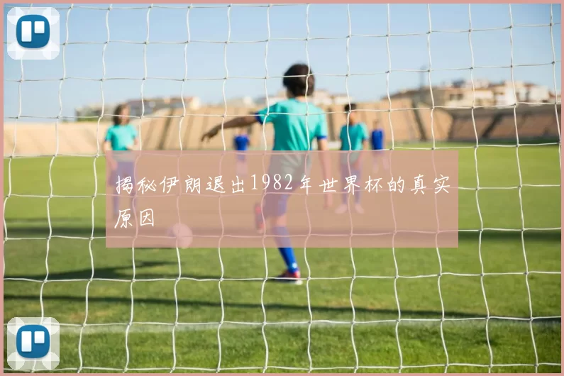 揭秘伊朗退出1982年世界杯的真实原因