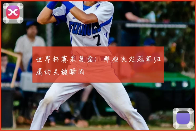 世界杯赛果复盘:那些决定冠军归属的关键瞬间