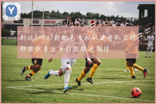 科比Kobe5新配色洛杉矶道奇队主题即将秋季上市引发球迷期待