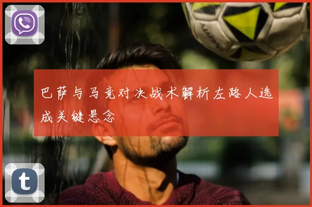 巴萨与马竞对决战术解析左路人选成关键悬念