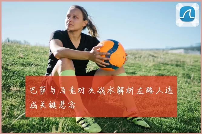 巴萨与马竞对决战术解析左路人选成关键悬念