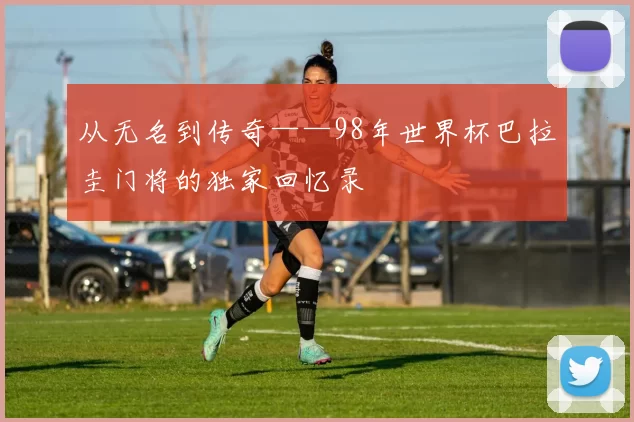 从无名到传奇——98年世界杯巴拉圭门将的独家回忆录