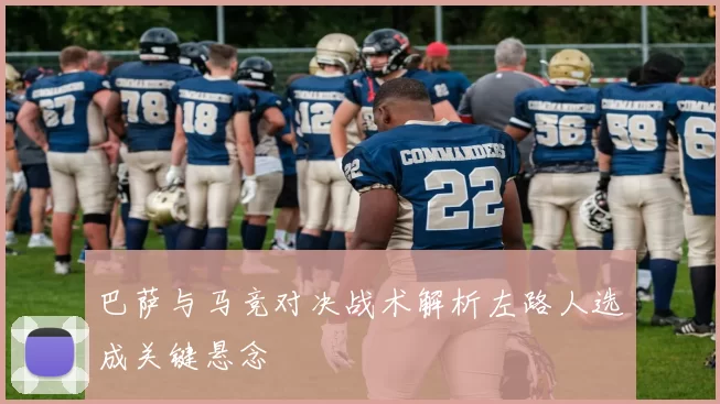 巴萨与马竞对决战术解析左路人选成关键悬念