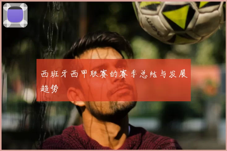 西班牙西甲联赛的赛季总结与发展趋势
