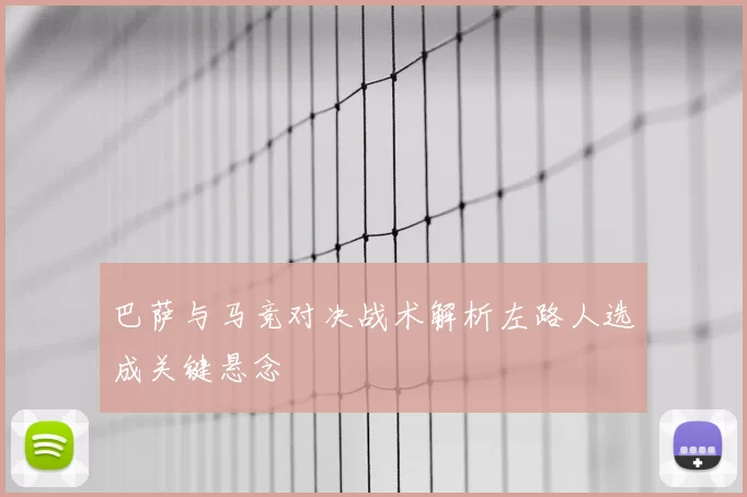 巴萨与马竞对决战术解析左路人选成关键悬念