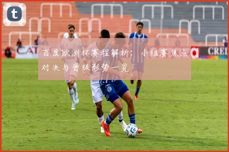 百度欧洲杯赛程解析:小组赛焦点对决与晋级形势一览