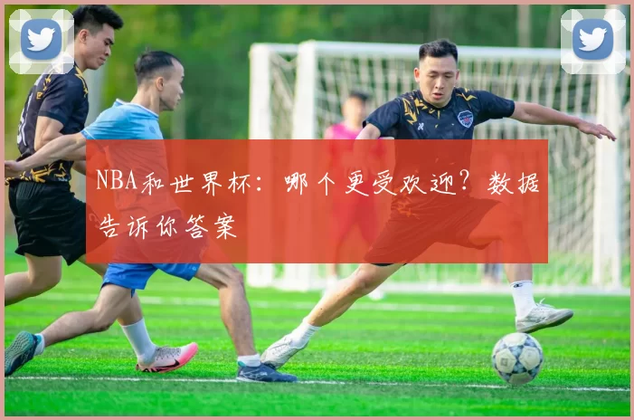 NBA和世界杯:哪个更受欢迎?数据告诉你答案