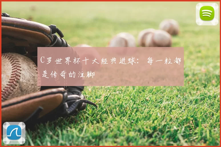 C罗世界杯十大经典进球：每一粒都是传奇的注脚