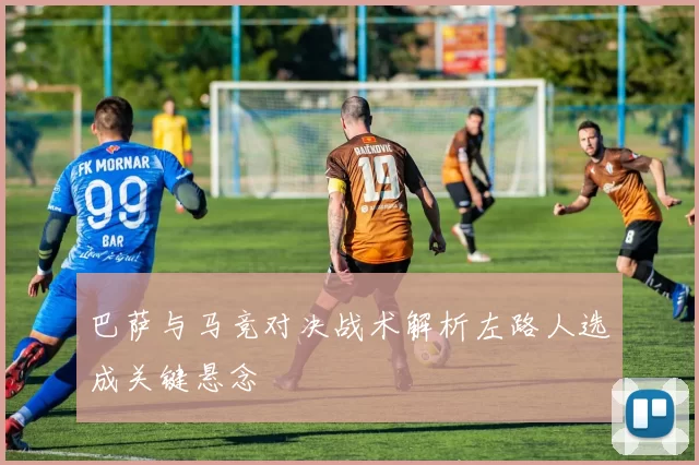 巴萨与马竞对决战术解析左路人选成关键悬念