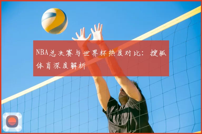 NBA总决赛与世界杯热度对比:搜狐体育深度解析