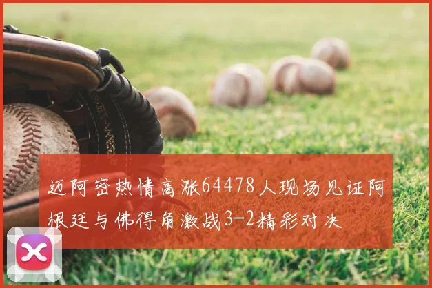 迈阿密热情高涨64478人现场见证阿根廷与佛得角激战3-2精彩对决
