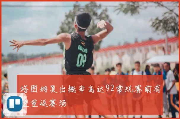 塔图姆复出概率高达92常规赛前有望重返赛场