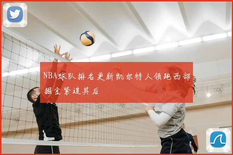NBA球队排名更新凯尔特人领跑西部掘金紧追其后