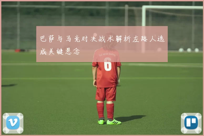 巴萨与马竞对决战术解析左路人选成关键悬念