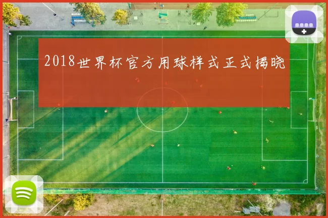 2018世界杯官方用球样式正式揭晓