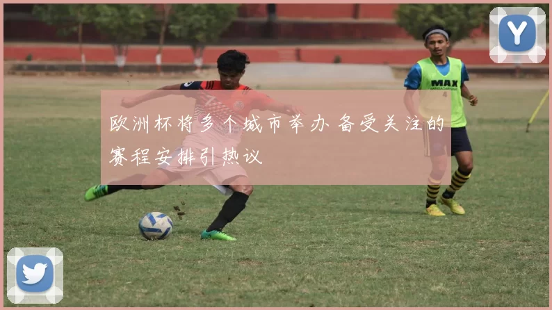 欧洲杯将多个城市举办 备受关注的赛程安排引热议