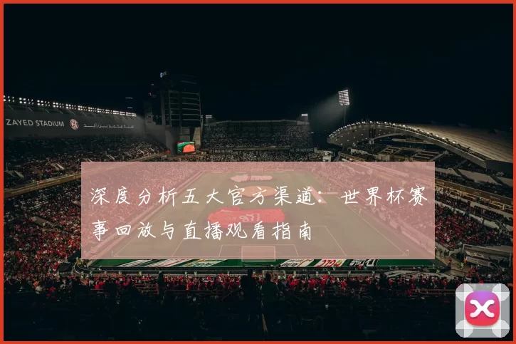 深度分析五大官方渠道:世界杯赛事回放与直播观看指南