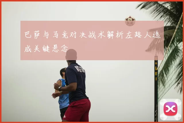 巴萨与马竞对决战术解析左路人选成关键悬念