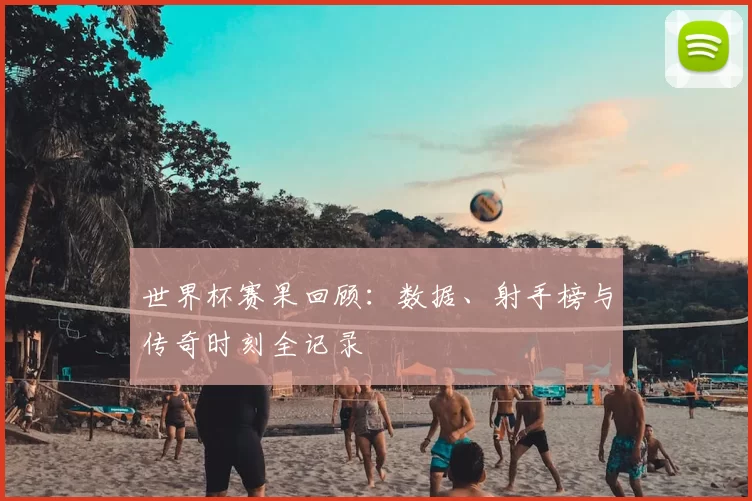 世界杯赛果回顾：数据、射手榜与传奇时刻全记录