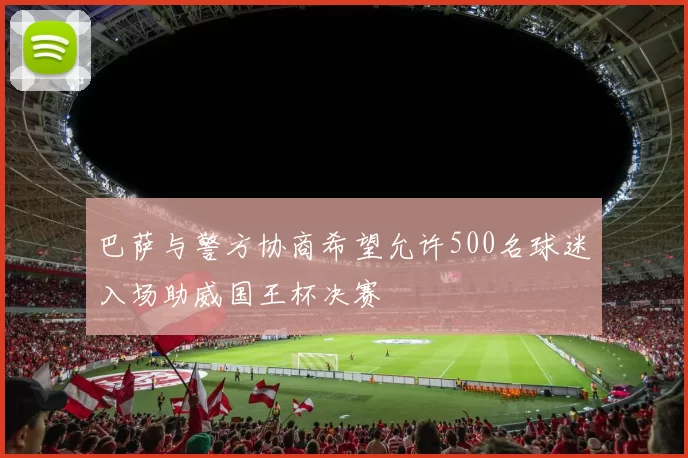 巴萨与警方协商希望允许500名球迷入场助威国王杯决赛