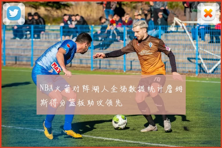 NBA火箭对阵湖人全场数据统计詹姆斯得分篮板助攻领先